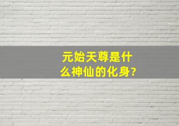 元始天尊是什么神仙的化身?