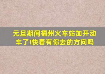 元旦期间,福州火车站加开动车了!快看有你去的方向吗