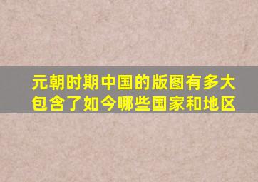 元朝时期,中国的版图有多大包含了如今哪些国家和地区