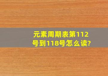 元素周期表第112号到118号怎么读?