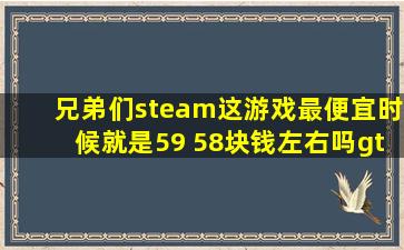 兄弟们,steam这游戏最便宜时候就是59 58块钱左右吗【gta5pc吧】