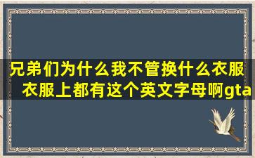 兄弟们为什么我不管换什么衣服 衣服上都有这个英文字母啊【gta5pc...