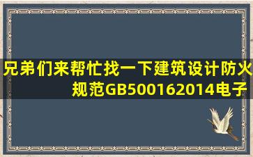 兄弟们来帮忙找一下《建筑设计防火规范》(GB500162014)电子版,...