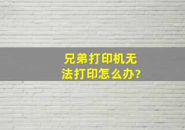 兄弟打印机无法打印怎么办?