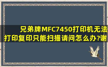 兄弟牌MFC7450打印机无法打印、复印,只能扫描。请问怎么办?谢谢!