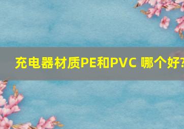 充电器材质PE和PVC 哪个好?