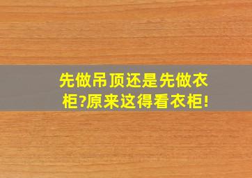 先做吊顶还是先做衣柜?原来这得看衣柜!