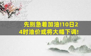 先别急着加油!10日24时,油价或将大幅下调!