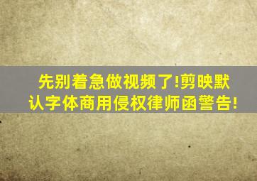 先别着急做视频了!剪映默认字体商用侵权,律师函警告!