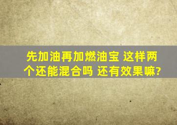 先加油再加燃油宝 这样两个还能混合吗 还有效果嘛?