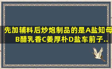 先加辅料后炒炮制品的是A、盐知母B、醋乳香C、姜厚朴D、盐车前子...