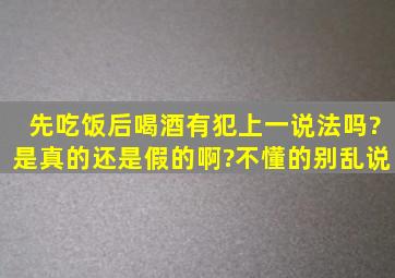 先吃饭后喝酒有犯上一说法吗?是真的还是假的啊?不懂的别乱说