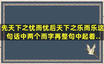 先天下之忧而忧,后天下之乐而乐。这句话中两个而字,再整句中起着...