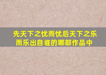 先天下之忧而忧后天下之乐而乐出自谁的哪部作品中 