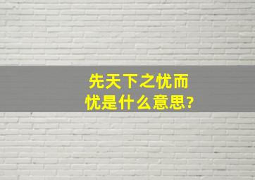 先天下之忧而忧是什么意思?