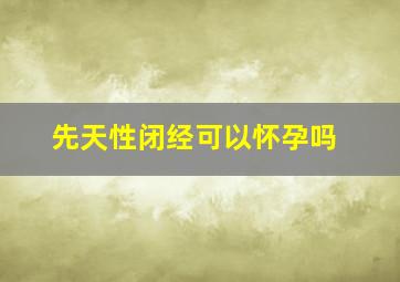 先天性闭经可以怀孕吗