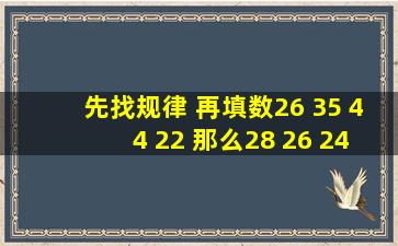 先找规律 再填数26 35 44 (22) ,那么28 26 24