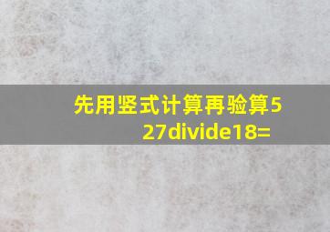 先用竖式计算再验算。527÷18=