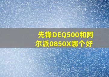 先锋DEQ500和阿尔派0850X哪个好