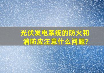 光伏发电系统的防火和消防应注意什么问题?