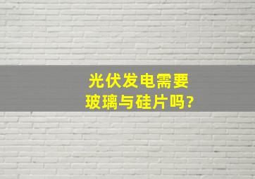 光伏发电需要玻璃与硅片吗?