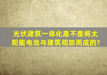 光伏建筑一体化是不是将太阳能电池与建筑相加而成的?