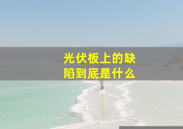 光伏板上的缺陷到底是什么