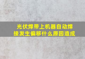 光伏焊带上机器自动焊接发生偏移什么原因造成