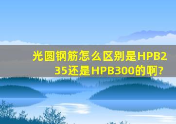 光圆钢筋怎么区别是HPB235还是HPB300的啊?