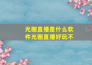 光圈直播是什么软件光圈直播好玩不