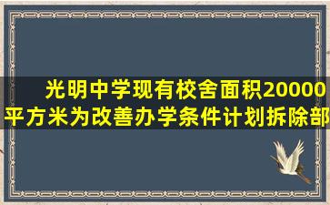 光明中学现有校舍面积20000平方米,为改善办学条件,计划拆除部分旧...