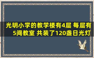 光明小学的教学楼有4层 每层有5间教室 共装了120盏日光灯 平均每间...