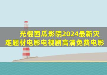 光棍西瓜影院2024最新灾难题材电影电视剧高清免费电影