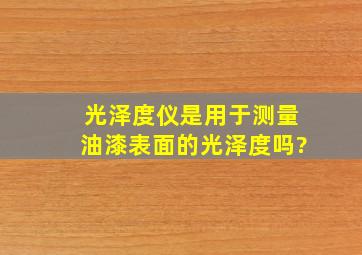 光泽度仪是用于测量油漆表面的光泽度吗?