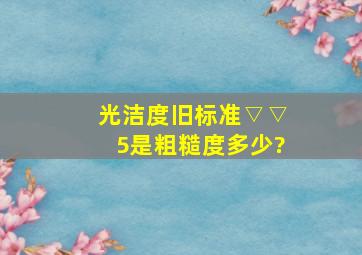 光洁度旧标准▽▽5是粗糙度多少?