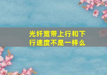 光纤宽带上行和下行速度不是一样么(