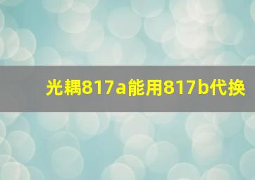 光耦817a能用817b代换