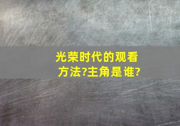 光荣时代的观看方法?主角是谁?