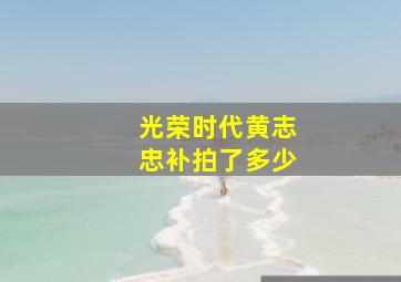 光荣时代黄志忠补拍了多少