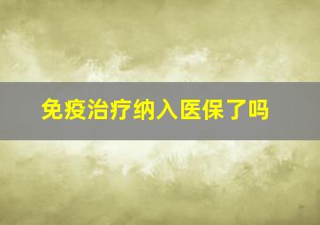 免疫治疗纳入医保了吗