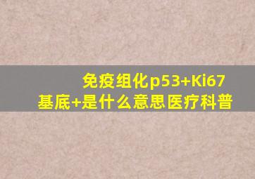 免疫组化p53+,Ki67基底+是什么意思医疗科普