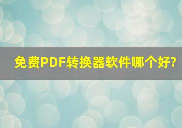 免费PDF转换器软件哪个好?