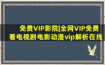 免费VIP影院|全网VIP免费看电视剧电影动漫vip解析在线观看去广告...