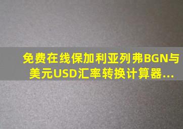 免费在线保加利亚列弗(BGN)与美元(USD)汇率转换计算器...