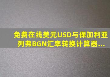 免费在线美元(USD)与保加利亚列弗(BGN)汇率转换计算器...