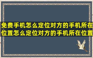 免费手机怎么定位对方的手机所在位置(怎么定位对方的手机所在位置)