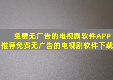 免费无广告的电视剧软件APP推荐免费无广告的电视剧软件下载