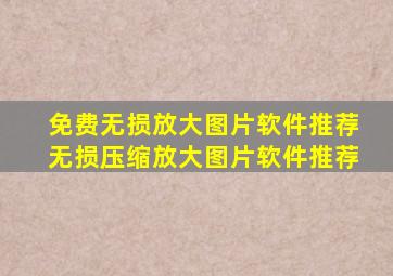 免费无损放大图片软件推荐无损压缩放大图片软件推荐