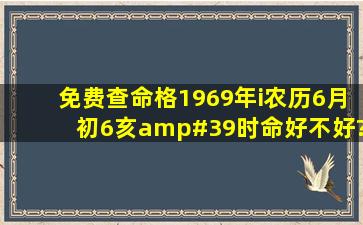 免费查命格1969年i农历6月初6亥'时命好不好?