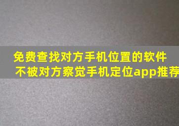 免费查找对方手机位置的软件 不被对方察觉手机定位app推荐